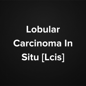 Lobular Carcinoma In Situ [LCIS]