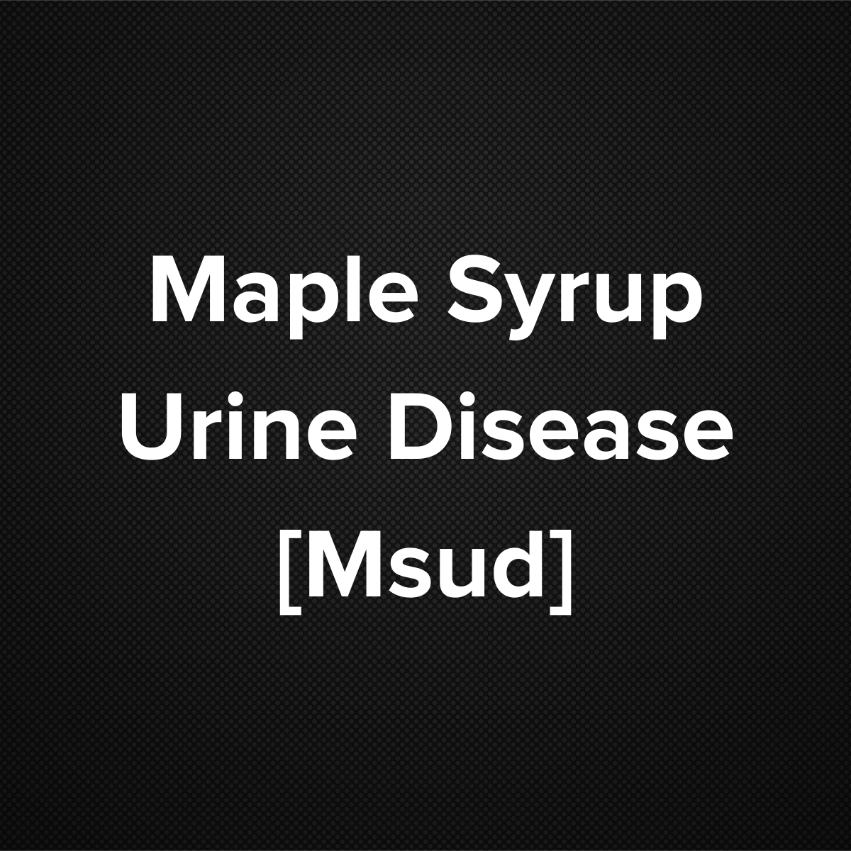 Maple Syrup Urine Disease (MSUD)