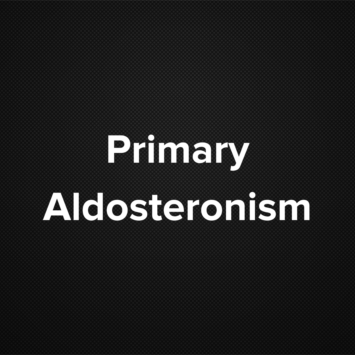 Primary Aldosteronism (Primary Hyperaldosteronism)