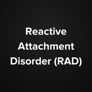 Reactive Attachment Disorder (RAD)